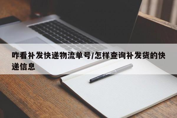 咋看补发快递物流单号/怎样查询补发货的快递信息