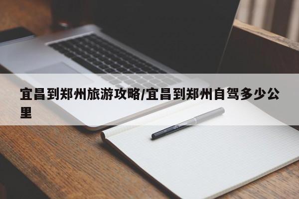 宜昌到郑州旅游攻略/宜昌到郑州自驾多少公里