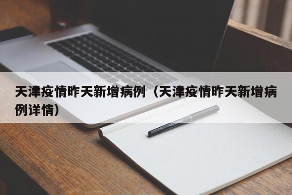 天津疫情昨天新增病例(天津疫情昨天新增病例详情)