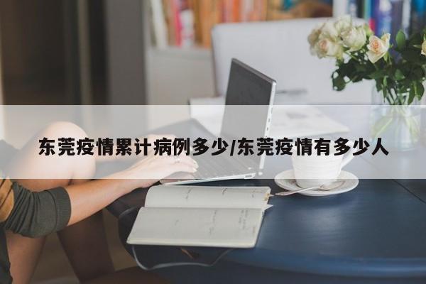 东莞疫情累计病例多少/东莞疫情有多少人