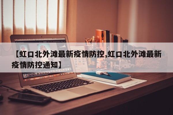 【虹口北外滩最新疫情防控,虹口北外滩最新疫情防控通知】