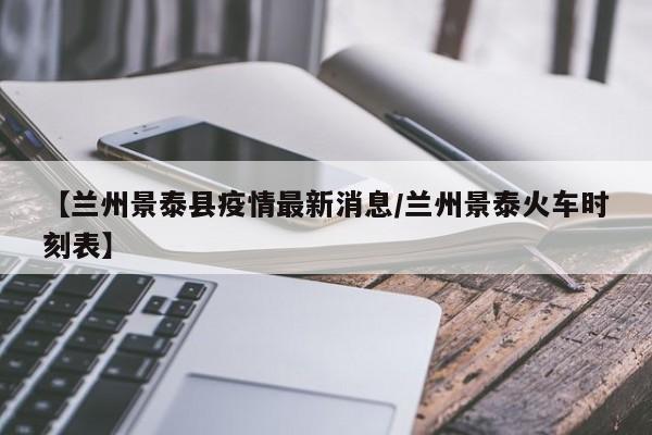 【兰州景泰县疫情最新消息/兰州景泰火车时刻表】