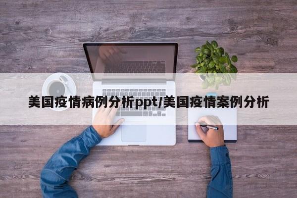 美国疫情病例分析ppt/美国疫情案例分析